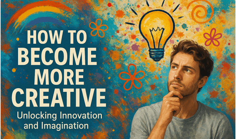How to Become More Creative: Unlocking Innovation and Imagination