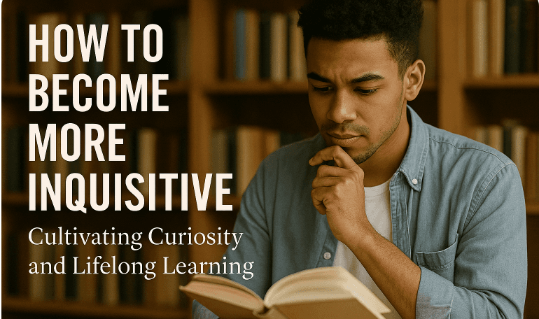 How to Become More Inquisitive: Cultivating Curiosity and Lifelong Learning