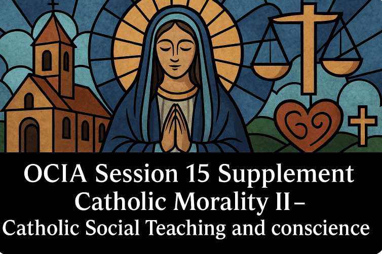OCIA Session 15 Supplement - Catholic Morality II - Catholic Social Teaching and conscience