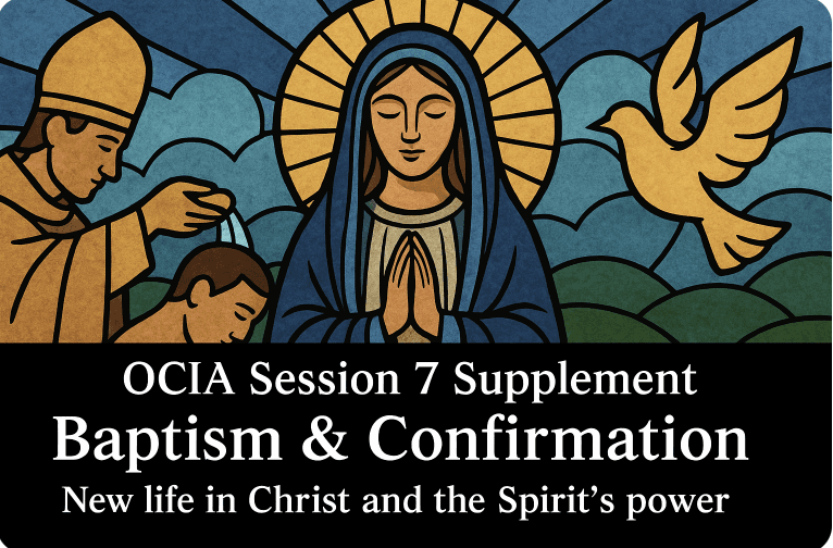 OCIA Session 7 Supplement - Baptism & Confirmation - New life in Christ and the Spirit’s power